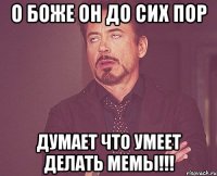 о боже он до сих пор думает что умеет делать мемы!!!