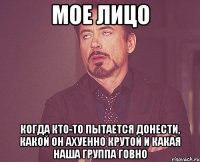 мое лицо когда кто-то пытается донести, какой он ахуенно крутой и какая наша группа говно