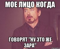 мое лицо когда говорят "ну это же зара"