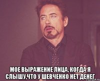  мое выражение лица, когда я слышу,что у шевченко нет денег