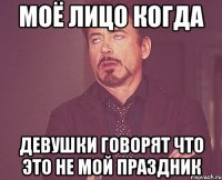 моё лицо когда девушки говорят что это не мой праздник