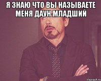 я знаю что вы называете меня даун младший 