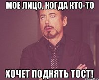 мое лицо, когда кто-то хочет поднять тост!