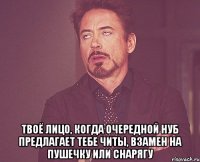  твоё лицо, когда очередной нуб предлагает тебе читы, взамен на пушечку или снарягу