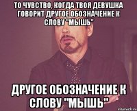 то чувство, когда твоя девушка говорит другое обозначение к слову "мышь" другое обозначение к слову "мышь"