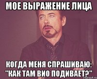 мое выражение лица когда меня спрашиваю: "как там вио подивает?"