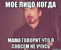 мое лицо когда мама говорит что я совсем не учусь