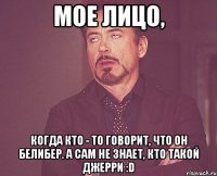 мое лицо, когда кто - то говорит, что он белибер. а сам не знает, кто такой джерри :d