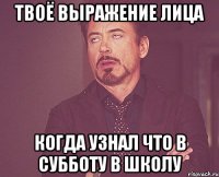 твоё выражение лица когда узнал что в субботу в школу