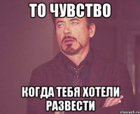 то чувство когда тебя хотели развести