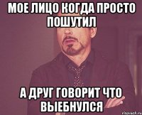 мое лицо когда просто пошутил а друг говорит что выебнулся