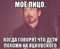 моё лицо, когда говорят,что дети похожи на яцковского