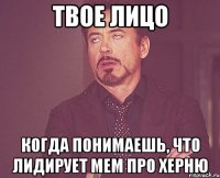 твое лицо когда понимаешь, что лидирует мем про херню