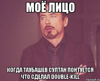 моё лицо когда таубашев султан понтуется что сделал double-kill