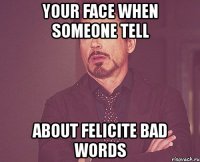 your face when someone tell about felicite bad words