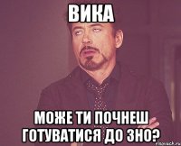 вика може ти почнеш готуватися до зно?