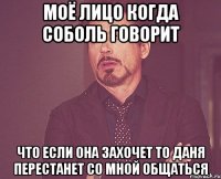 моё лицо когда соболь говорит что если она захочет то даня перестанет со мной общаться