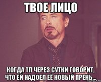 твое лицо когда тп через сутки говорит, что ей надоел её новый прень...