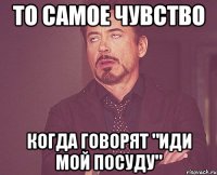 то самое чувство когда говорят "иди мой посуду"