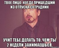 твое лицо, когда пришедший из отпуска сотрудник учит тебе делать то, чем ты 2 недели занимаешься.