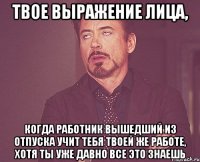 твое выражение лица, когда работник вышедший из отпуска учит тебя твоей же работе, хотя ты уже давно все это знаешь