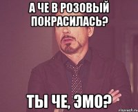 а че в розовый покрасилась? ты че, эмо?