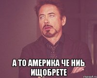  а то америка че ниь ищобрете