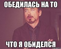 обедилась на то что я обиделся