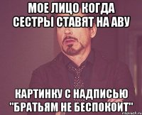 мое лицо когда сестры ставят на аву картинку с надписью "братьям не беспокоит"