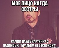 мое лицо когда сестры ставят на аву картинку с надписью "братьям не беспокоит"