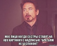  мое лицо когда сестры ставят на аву картинку с надписью "братьям не беспокоит"