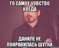 то самое чувство когда даниле не понравилась шутка