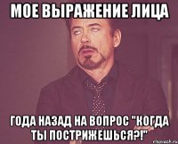 мое выражение лица года назад на вопрос "когда ты пострижешься?!"