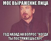 мое выражение лица год назад на вопрос "когда ты пострижешься?!"