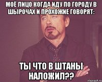 моё лицо когда иду по городу в шырочах и прохожие говорят: ты что в штаны наложил??