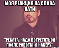 моя реакция на слова кати "ребята, надо встретиться после работы, я наберу"