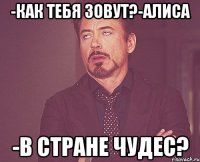 -как тебя зовут?-алиса -в стране чудес?