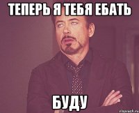 теперь я тебя ебать буду