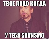 твое лицо когда у тебя suvnsmg