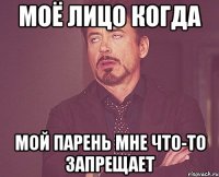 моё лицо когда мой парень мне что-то запрещает