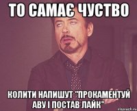 то самає чуство колити напишут "прокаментуй аву і постав лайк"