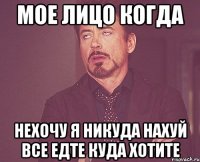 мое лицо когда нехочу я никуда нахуй все едте куда хотите