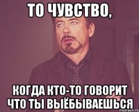 то чувство, когда кто-то говорит что ты выёбываешься