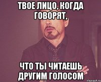 твое лицо, когда говорят, что ты читаешь другим голосом