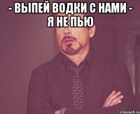 - выпей водки с нами - я не пью 