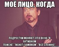 моё лицо, когда подростки меняют сп в вк на:"в активном поиске","женат/замужем","всё сложно".