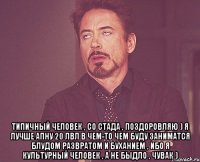  типичный человек , со стада , поздоровляю ) я лучше апну 20 лвл в чем-то чем буду заниматся блудом развратом и буханием , ибо я культурный человек , а не быдло , чувак )