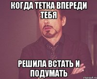 когда тетка впереди тебя решила встать и подумать