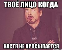 твоё лицо когда настя не просыпается