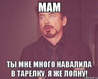 мам ты мне много навалила в тарелку. я же лопну!